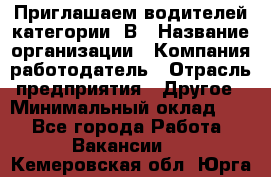 Приглашаем водителей категории «В › Название организации ­ Компания-работодатель › Отрасль предприятия ­ Другое › Минимальный оклад ­ 1 - Все города Работа » Вакансии   . Кемеровская обл.,Юрга г.